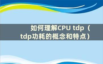 如何理解CPU tdp（tdp功耗的概念和特点）